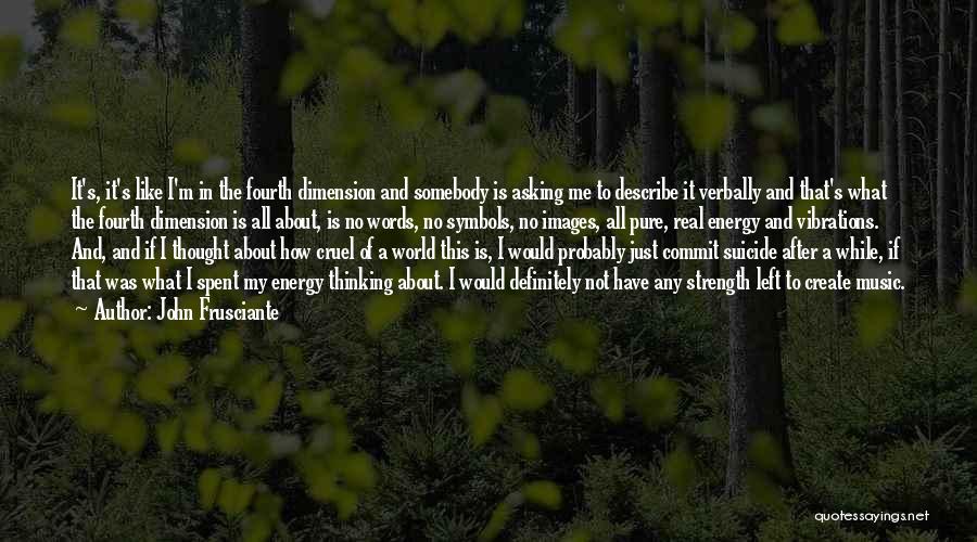 John Frusciante Quotes: It's, It's Like I'm In The Fourth Dimension And Somebody Is Asking Me To Describe It Verbally And That's What