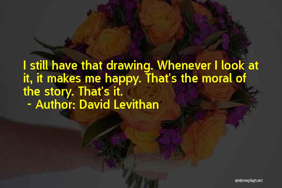 David Levithan Quotes: I Still Have That Drawing. Whenever I Look At It, It Makes Me Happy. That's The Moral Of The Story.