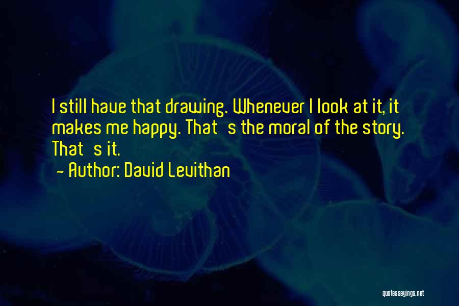 David Levithan Quotes: I Still Have That Drawing. Whenever I Look At It, It Makes Me Happy. That's The Moral Of The Story.