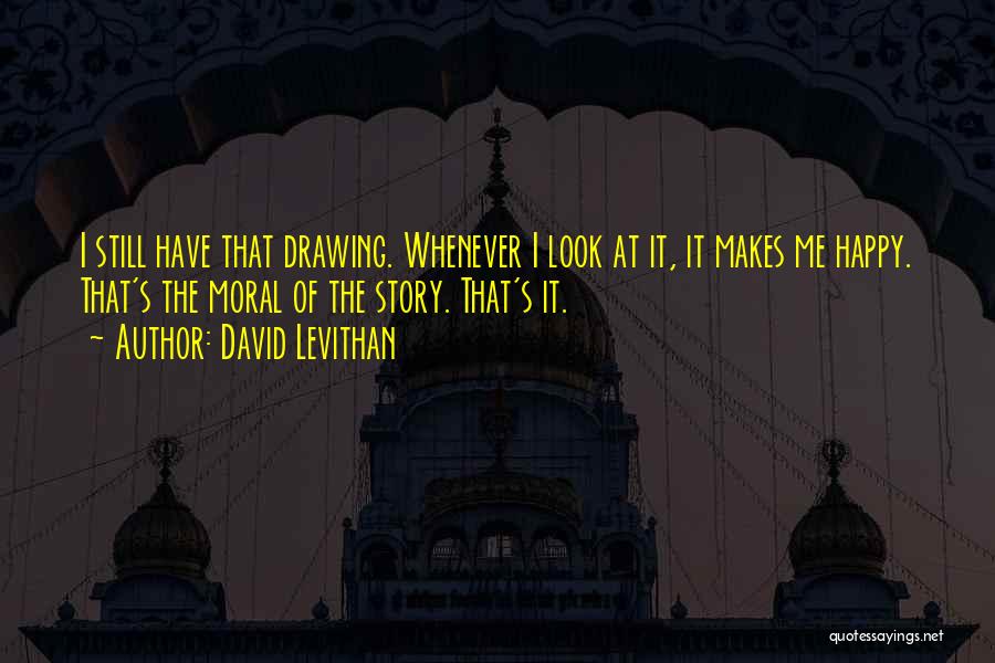 David Levithan Quotes: I Still Have That Drawing. Whenever I Look At It, It Makes Me Happy. That's The Moral Of The Story.