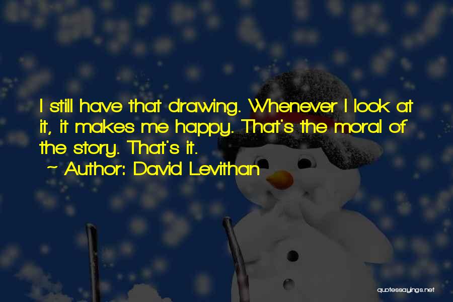 David Levithan Quotes: I Still Have That Drawing. Whenever I Look At It, It Makes Me Happy. That's The Moral Of The Story.