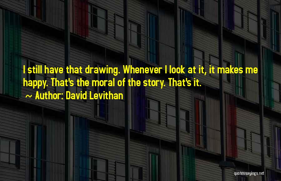 David Levithan Quotes: I Still Have That Drawing. Whenever I Look At It, It Makes Me Happy. That's The Moral Of The Story.