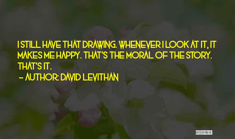 David Levithan Quotes: I Still Have That Drawing. Whenever I Look At It, It Makes Me Happy. That's The Moral Of The Story.