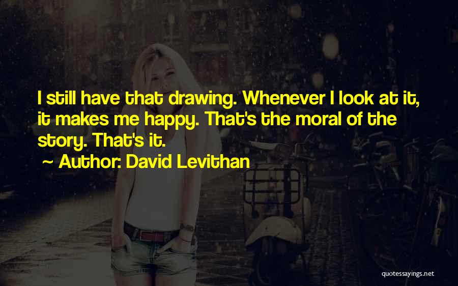 David Levithan Quotes: I Still Have That Drawing. Whenever I Look At It, It Makes Me Happy. That's The Moral Of The Story.