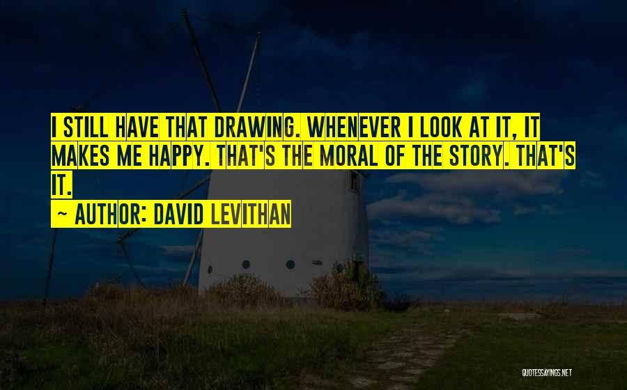 David Levithan Quotes: I Still Have That Drawing. Whenever I Look At It, It Makes Me Happy. That's The Moral Of The Story.