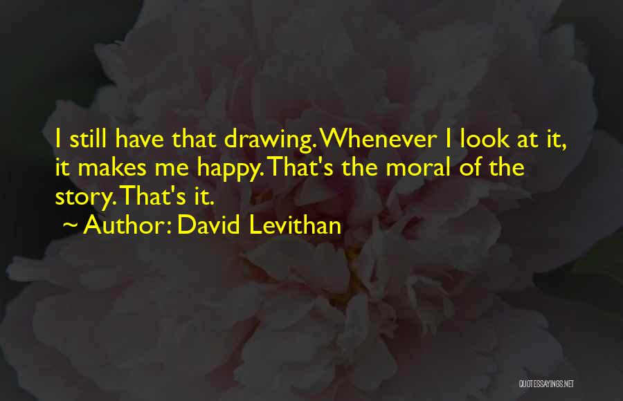 David Levithan Quotes: I Still Have That Drawing. Whenever I Look At It, It Makes Me Happy. That's The Moral Of The Story.