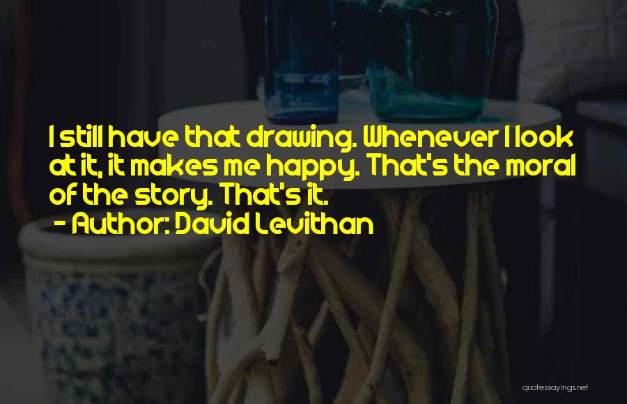 David Levithan Quotes: I Still Have That Drawing. Whenever I Look At It, It Makes Me Happy. That's The Moral Of The Story.