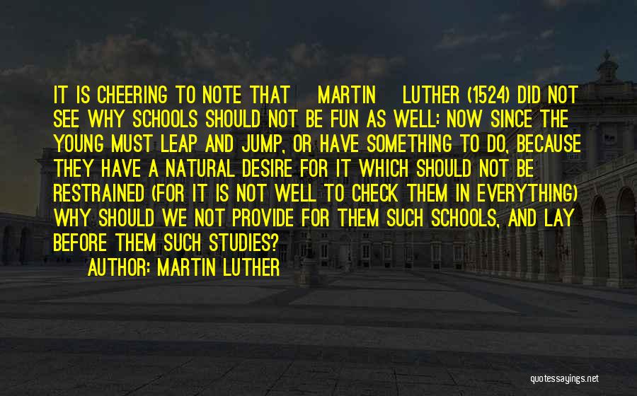 Martin Luther Quotes: It Is Cheering To Note That [martin] Luther (1524) Did Not See Why Schools Should Not Be Fun As Well: