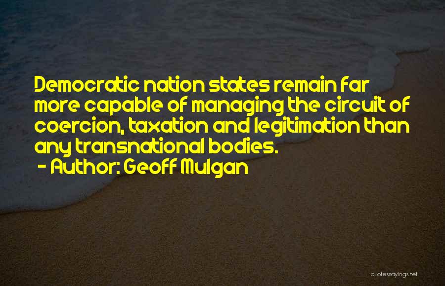 Geoff Mulgan Quotes: Democratic Nation States Remain Far More Capable Of Managing The Circuit Of Coercion, Taxation And Legitimation Than Any Transnational Bodies.