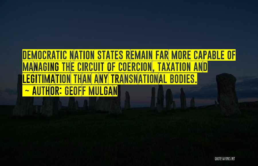 Geoff Mulgan Quotes: Democratic Nation States Remain Far More Capable Of Managing The Circuit Of Coercion, Taxation And Legitimation Than Any Transnational Bodies.