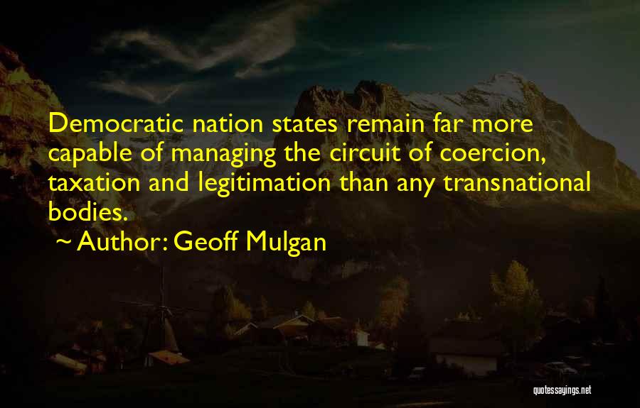 Geoff Mulgan Quotes: Democratic Nation States Remain Far More Capable Of Managing The Circuit Of Coercion, Taxation And Legitimation Than Any Transnational Bodies.
