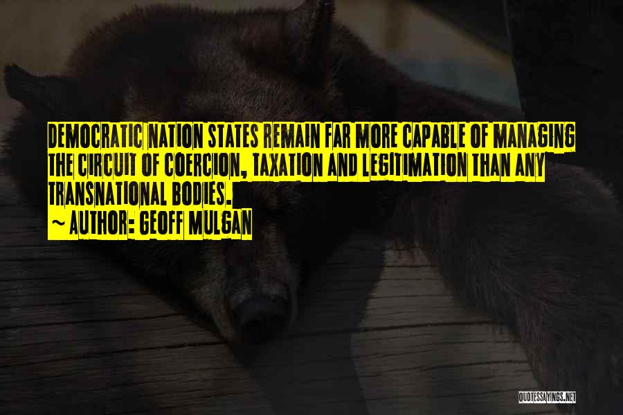 Geoff Mulgan Quotes: Democratic Nation States Remain Far More Capable Of Managing The Circuit Of Coercion, Taxation And Legitimation Than Any Transnational Bodies.