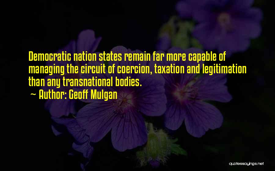 Geoff Mulgan Quotes: Democratic Nation States Remain Far More Capable Of Managing The Circuit Of Coercion, Taxation And Legitimation Than Any Transnational Bodies.