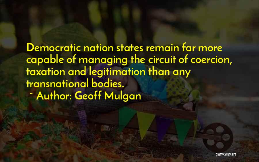 Geoff Mulgan Quotes: Democratic Nation States Remain Far More Capable Of Managing The Circuit Of Coercion, Taxation And Legitimation Than Any Transnational Bodies.