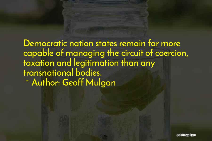 Geoff Mulgan Quotes: Democratic Nation States Remain Far More Capable Of Managing The Circuit Of Coercion, Taxation And Legitimation Than Any Transnational Bodies.