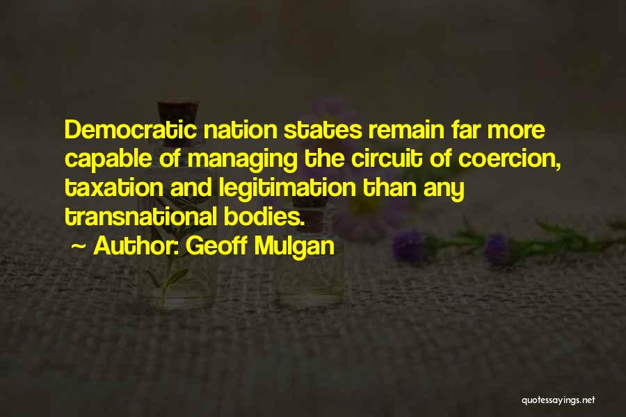 Geoff Mulgan Quotes: Democratic Nation States Remain Far More Capable Of Managing The Circuit Of Coercion, Taxation And Legitimation Than Any Transnational Bodies.