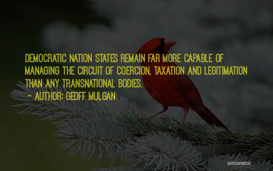 Geoff Mulgan Quotes: Democratic Nation States Remain Far More Capable Of Managing The Circuit Of Coercion, Taxation And Legitimation Than Any Transnational Bodies.