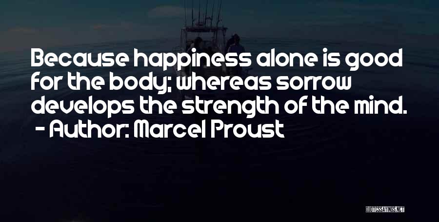 Marcel Proust Quotes: Because Happiness Alone Is Good For The Body; Whereas Sorrow Develops The Strength Of The Mind.