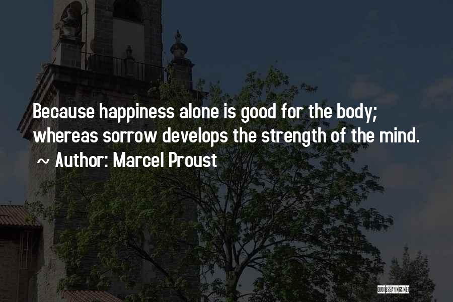 Marcel Proust Quotes: Because Happiness Alone Is Good For The Body; Whereas Sorrow Develops The Strength Of The Mind.