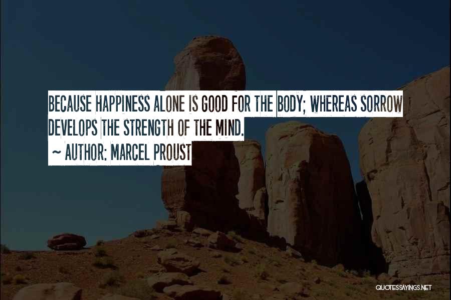 Marcel Proust Quotes: Because Happiness Alone Is Good For The Body; Whereas Sorrow Develops The Strength Of The Mind.