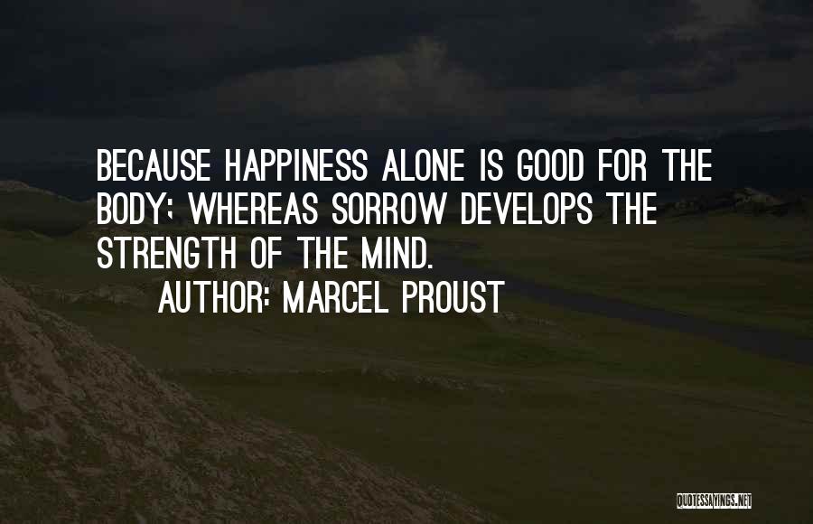 Marcel Proust Quotes: Because Happiness Alone Is Good For The Body; Whereas Sorrow Develops The Strength Of The Mind.