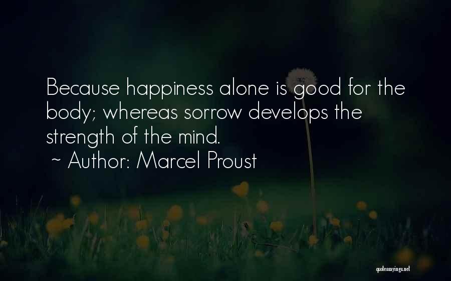 Marcel Proust Quotes: Because Happiness Alone Is Good For The Body; Whereas Sorrow Develops The Strength Of The Mind.