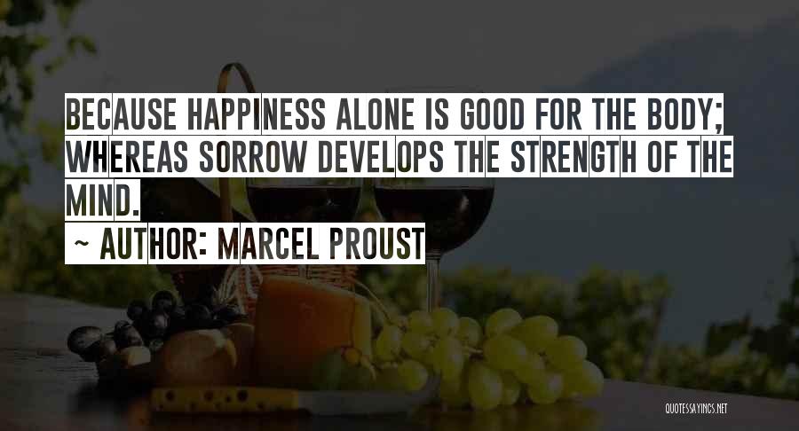 Marcel Proust Quotes: Because Happiness Alone Is Good For The Body; Whereas Sorrow Develops The Strength Of The Mind.