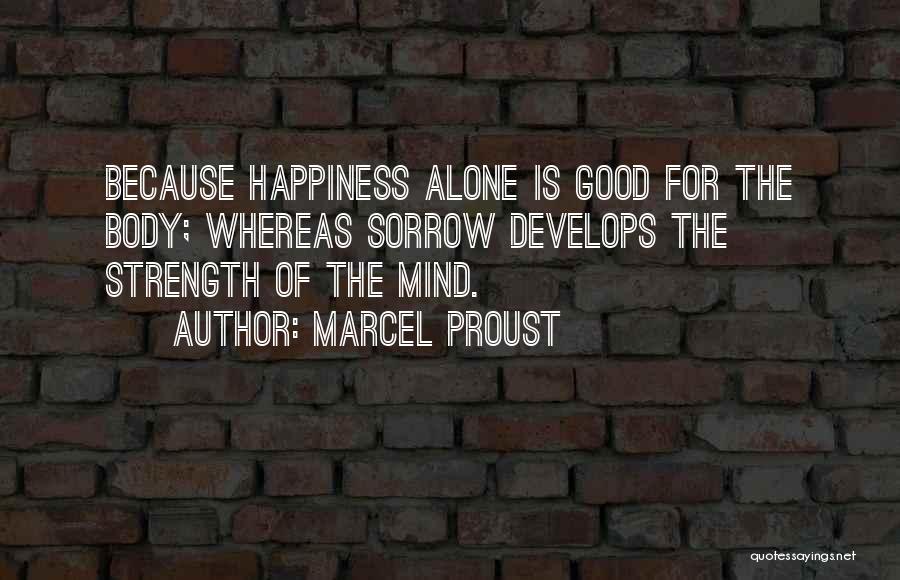 Marcel Proust Quotes: Because Happiness Alone Is Good For The Body; Whereas Sorrow Develops The Strength Of The Mind.