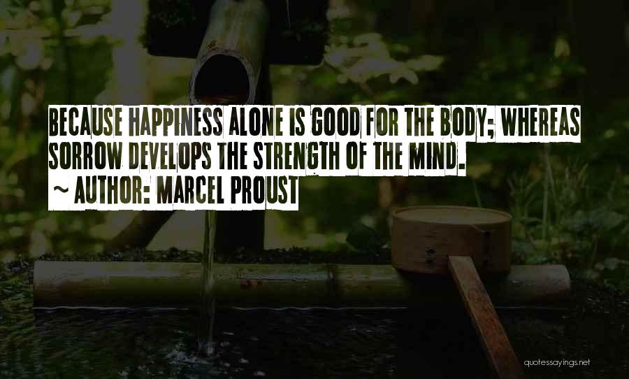 Marcel Proust Quotes: Because Happiness Alone Is Good For The Body; Whereas Sorrow Develops The Strength Of The Mind.
