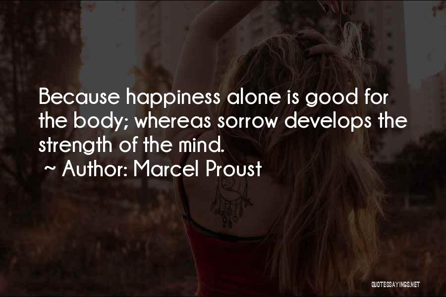 Marcel Proust Quotes: Because Happiness Alone Is Good For The Body; Whereas Sorrow Develops The Strength Of The Mind.