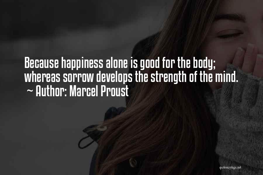 Marcel Proust Quotes: Because Happiness Alone Is Good For The Body; Whereas Sorrow Develops The Strength Of The Mind.