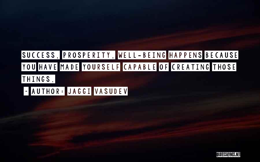 Jaggi Vasudev Quotes: Success, Prosperity, Well-being Happens Because You Have Made Yourself Capable Of Creating Those Things.