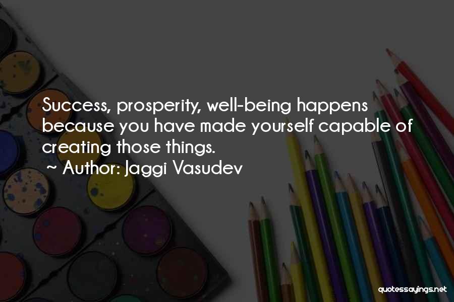 Jaggi Vasudev Quotes: Success, Prosperity, Well-being Happens Because You Have Made Yourself Capable Of Creating Those Things.