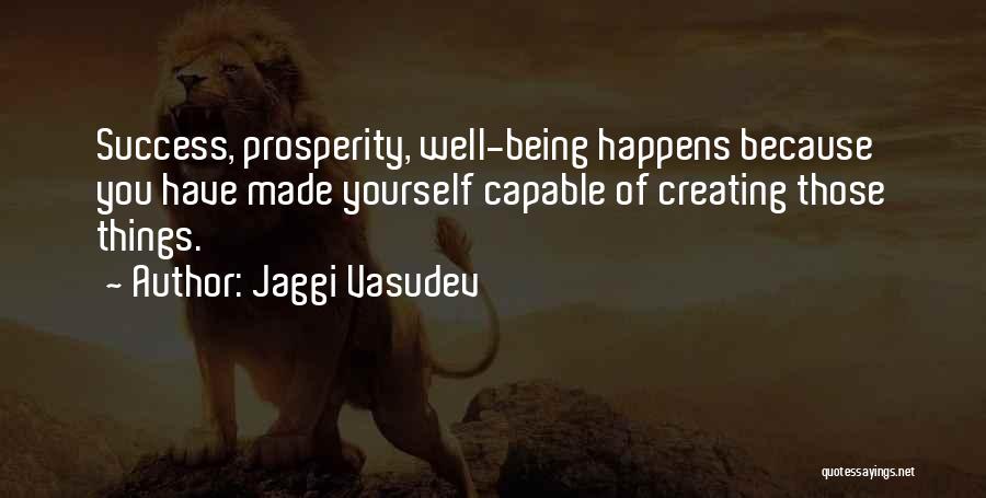 Jaggi Vasudev Quotes: Success, Prosperity, Well-being Happens Because You Have Made Yourself Capable Of Creating Those Things.