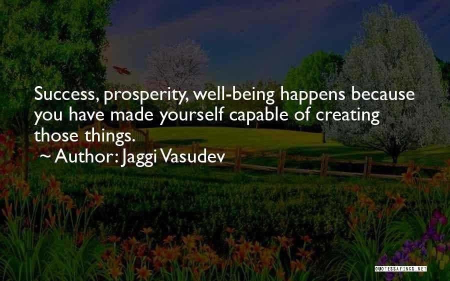 Jaggi Vasudev Quotes: Success, Prosperity, Well-being Happens Because You Have Made Yourself Capable Of Creating Those Things.