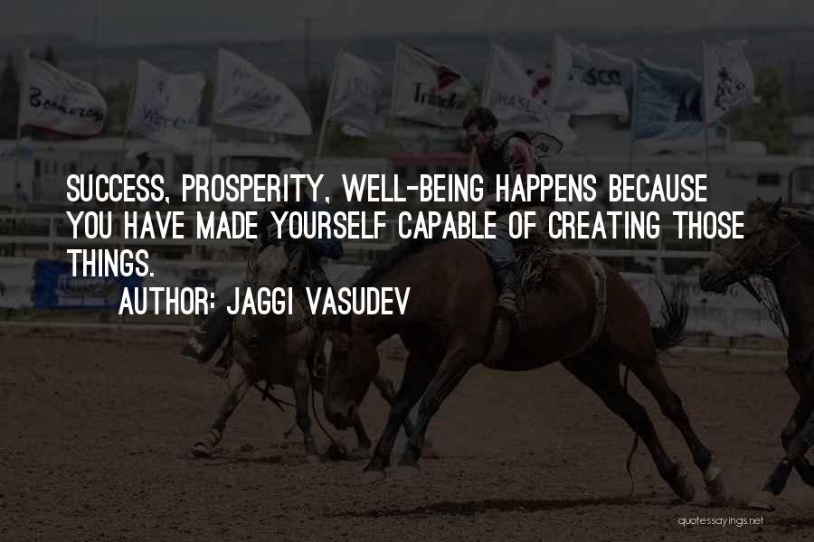 Jaggi Vasudev Quotes: Success, Prosperity, Well-being Happens Because You Have Made Yourself Capable Of Creating Those Things.