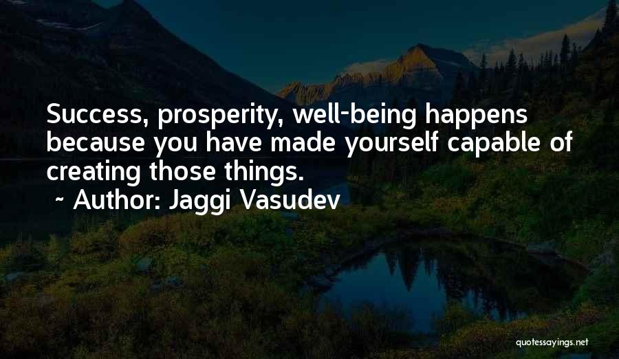 Jaggi Vasudev Quotes: Success, Prosperity, Well-being Happens Because You Have Made Yourself Capable Of Creating Those Things.