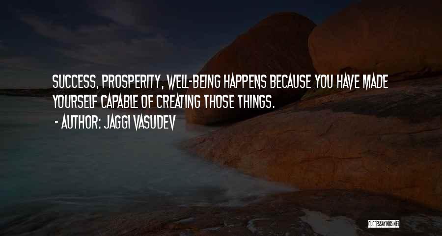 Jaggi Vasudev Quotes: Success, Prosperity, Well-being Happens Because You Have Made Yourself Capable Of Creating Those Things.