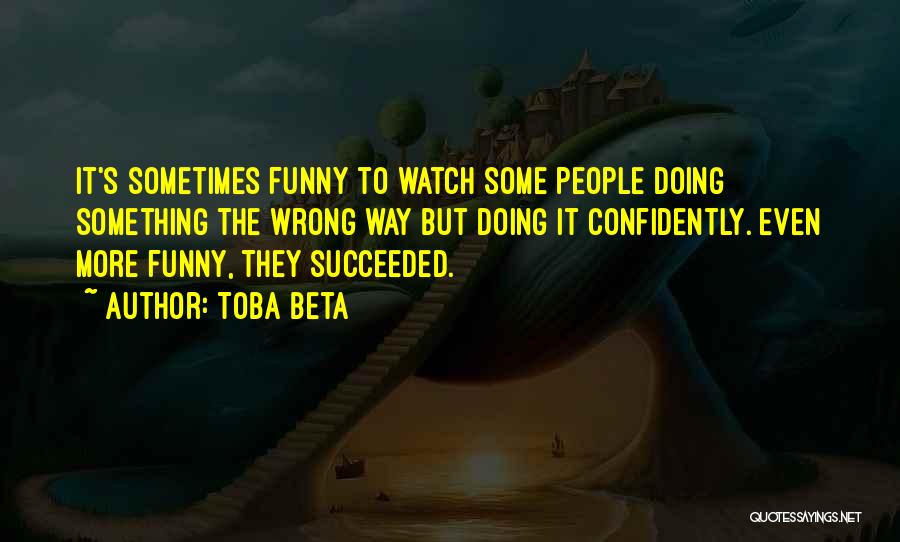 Toba Beta Quotes: It's Sometimes Funny To Watch Some People Doing Something The Wrong Way But Doing It Confidently. Even More Funny, They