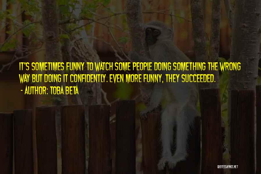 Toba Beta Quotes: It's Sometimes Funny To Watch Some People Doing Something The Wrong Way But Doing It Confidently. Even More Funny, They