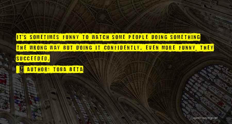 Toba Beta Quotes: It's Sometimes Funny To Watch Some People Doing Something The Wrong Way But Doing It Confidently. Even More Funny, They