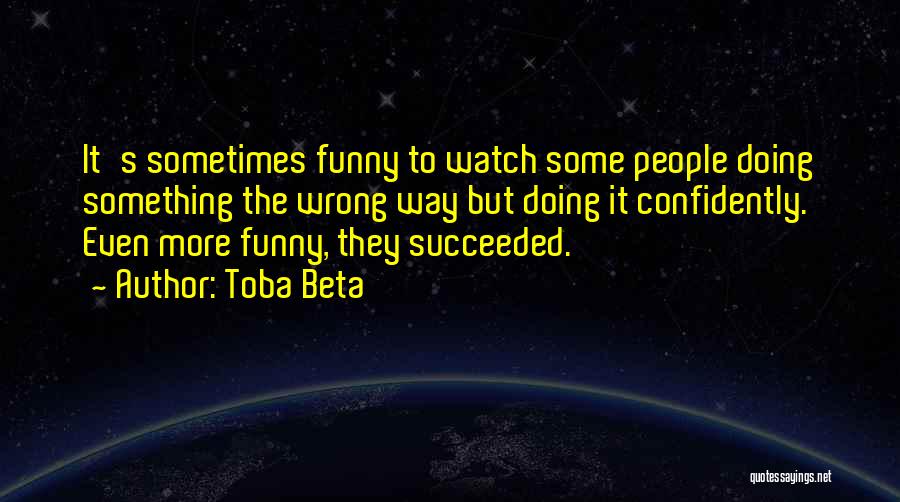 Toba Beta Quotes: It's Sometimes Funny To Watch Some People Doing Something The Wrong Way But Doing It Confidently. Even More Funny, They