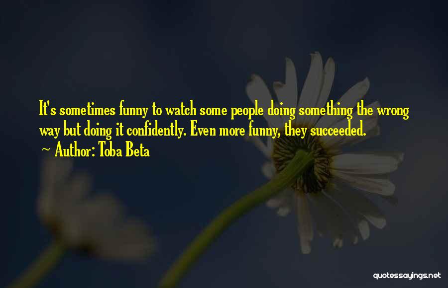 Toba Beta Quotes: It's Sometimes Funny To Watch Some People Doing Something The Wrong Way But Doing It Confidently. Even More Funny, They