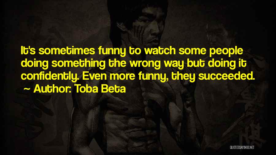 Toba Beta Quotes: It's Sometimes Funny To Watch Some People Doing Something The Wrong Way But Doing It Confidently. Even More Funny, They