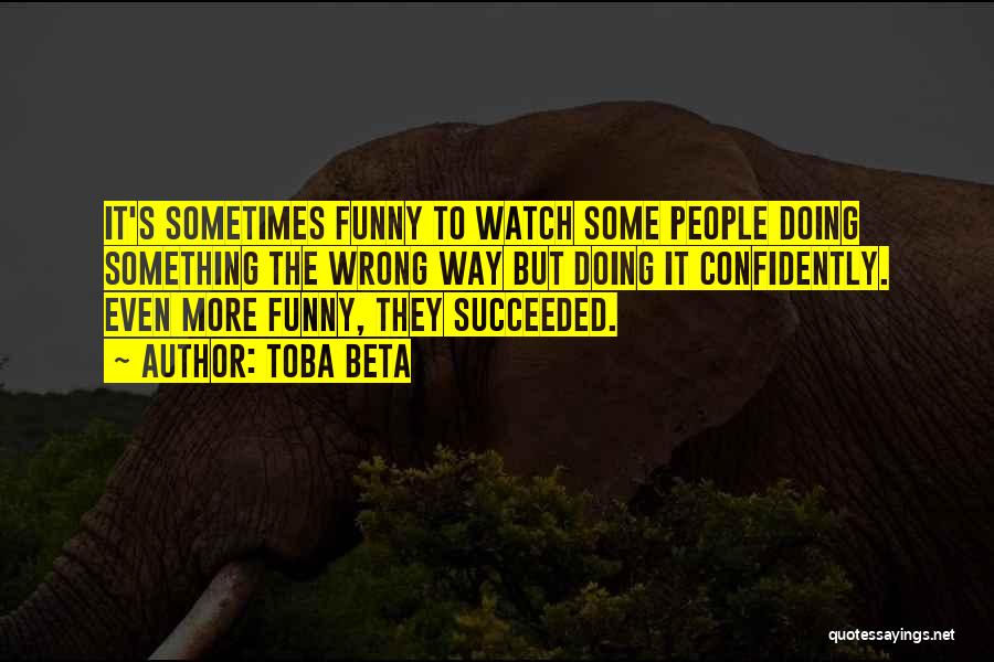 Toba Beta Quotes: It's Sometimes Funny To Watch Some People Doing Something The Wrong Way But Doing It Confidently. Even More Funny, They