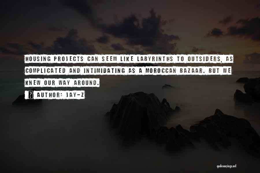 Jay-Z Quotes: Housing Projects Can Seem Like Labyrinths To Outsiders, As Complicated And Intimidating As A Moroccan Bazaar. But We Knew Our