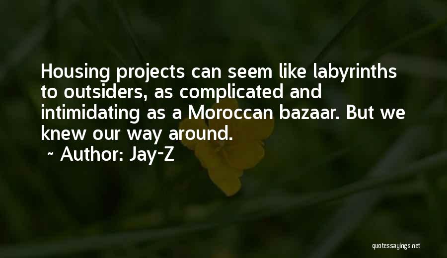 Jay-Z Quotes: Housing Projects Can Seem Like Labyrinths To Outsiders, As Complicated And Intimidating As A Moroccan Bazaar. But We Knew Our