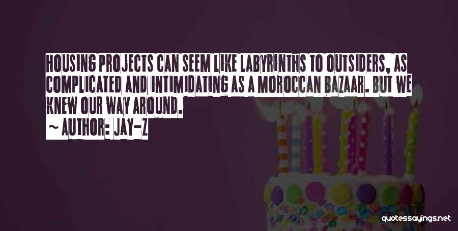 Jay-Z Quotes: Housing Projects Can Seem Like Labyrinths To Outsiders, As Complicated And Intimidating As A Moroccan Bazaar. But We Knew Our