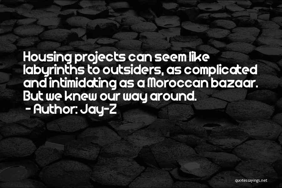 Jay-Z Quotes: Housing Projects Can Seem Like Labyrinths To Outsiders, As Complicated And Intimidating As A Moroccan Bazaar. But We Knew Our