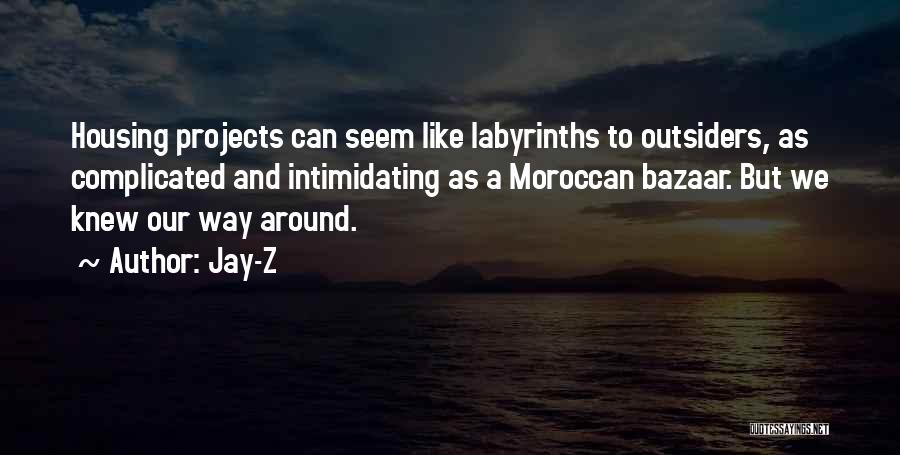 Jay-Z Quotes: Housing Projects Can Seem Like Labyrinths To Outsiders, As Complicated And Intimidating As A Moroccan Bazaar. But We Knew Our